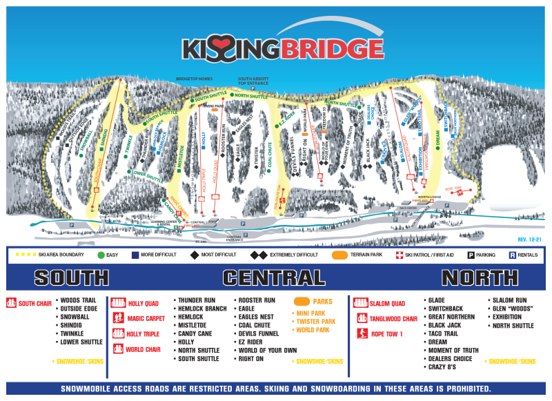 Kissing Bridge Winter Trail Map. South Slopes, serviced by South Chair: Woods Trail, Outside Edge, Snowball, Shindig, Twinkle, Lower Shuttle; also has snowshoe/skins trails. Central Slopes, serviced by the Holly Quad, Magic Carpet, Holly Triple and World Chair: Thunder Run, Hemlock Branch, Hemlock, Mistletoe, Candy Cane, Holly, North Shuttle, South Shuttle, Rooster Run, Eagle, Eagles Nest, Coal Chute, Devils Funnel, EZ Rider, World of Your Own, Right On; also has snowshoe/skins trails. Terrain Parks in Central include Mini Park, Twister Park and World Park. North Slopes are serviced by Slalom Quad, Tanglwood Chair and Rope Tow 1: Glade, Switchback, Great Northern, Black Jack, Taco Trail, Dream, Moment of Truth, Dealers Choice, Crazy 8s, Slalom Run, Glen “Woods,” Exhibition, North Shuttle; also has snowshoe/skins trails.  All slope areas have varying levels of trails: easy, more difficult, most difficult and extremely difficult. Ski Patrol and First Aid are available at the Central Lodge/Learning Center area at the bottom of the Central Slopes. 